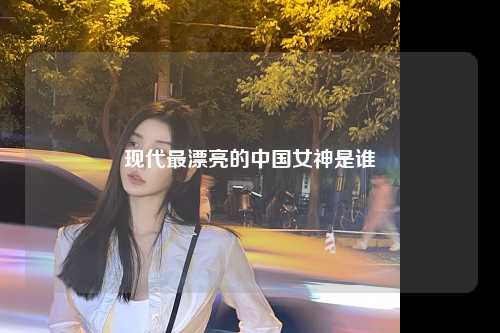 现代最漂亮的中国女神是谁