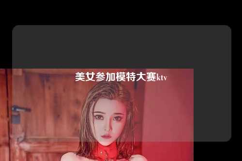 美女参加模特大赛ktv