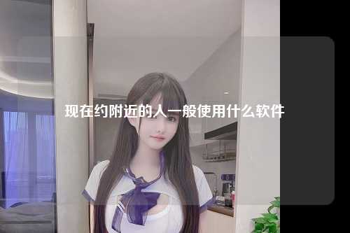 现在约附近的人一般使用什么软件