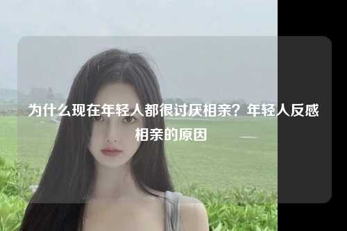 为什么现在年轻人都很讨厌相亲？年轻人反感相亲的原因 