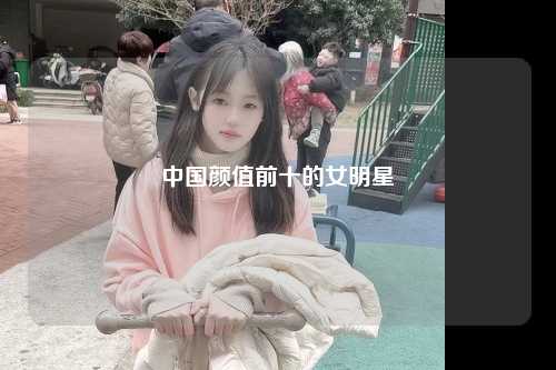 中国颜值前十的女明星