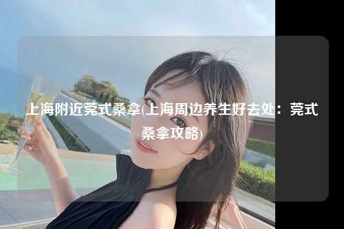 上海附近莞式桑拿(上海周边养生好去处：莞式桑拿攻略)