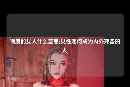 物质的女人什么意思(女性如何成为内外兼备的人)