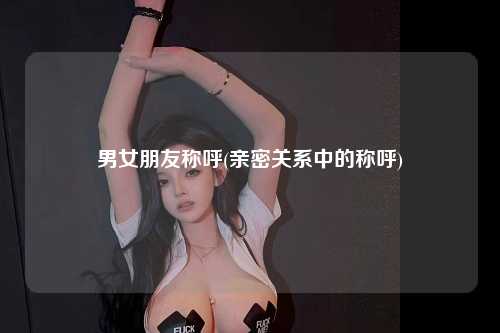 男女朋友称呼(亲密关系中的称呼)