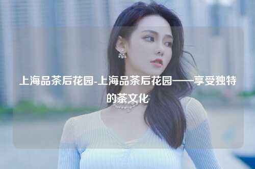 上海品茶后花园-上海品茶后花园——享受独特的茶文化