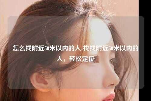 怎么找附近50米以内的人-找找附近50米以内的人，轻松定位