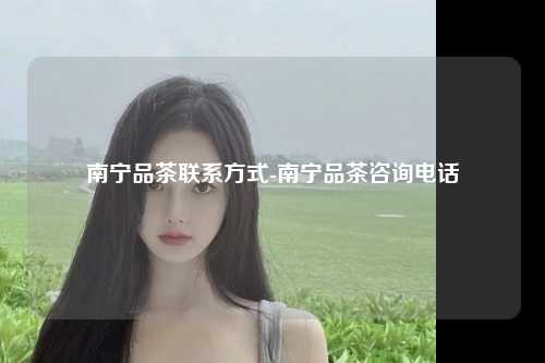 南宁品茶联系方式-南宁品茶咨询电话