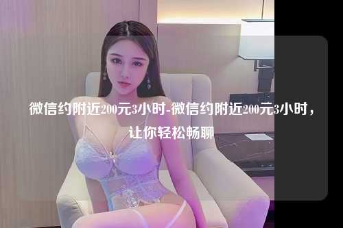 微信约附近200元3小时-微信约附近200元3小时，让你轻松畅聊