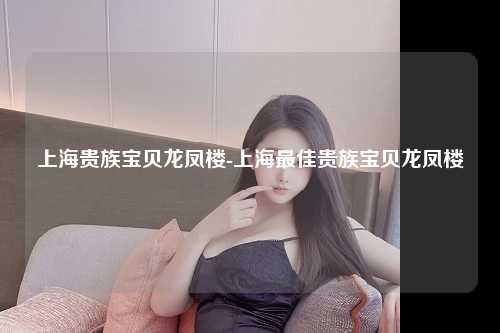 上海贵族宝贝龙凤楼-上海最佳贵族宝贝龙凤楼