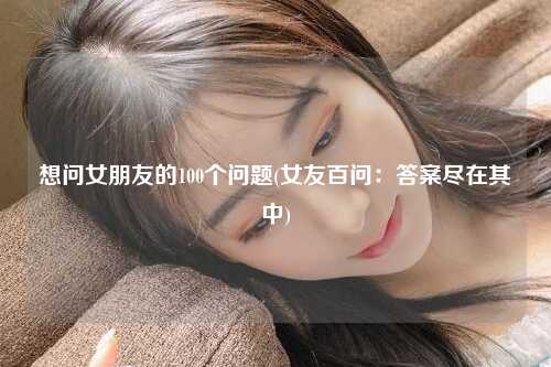想问女朋友的100个问题(女友百问：答案尽在其中)
