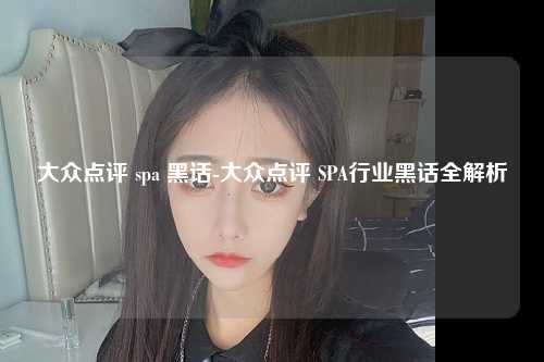 大众点评 spa 黑话-大众点评 SPA行业黑话全解析