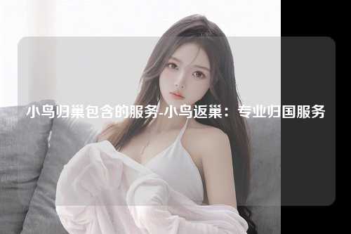 小鸟归巢包含的服务-小鸟返巢：专业归国服务