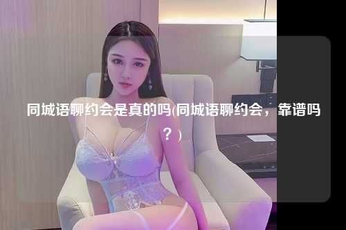 同城语聊约会是真的吗(同城语聊约会，靠谱吗？)