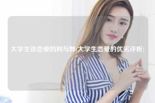 大学生谈恋爱的利与弊(大学生恋爱的优劣评析)