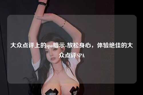 大众点评上的spa暗示-放松身心，体验绝佳的大众点评SPA
