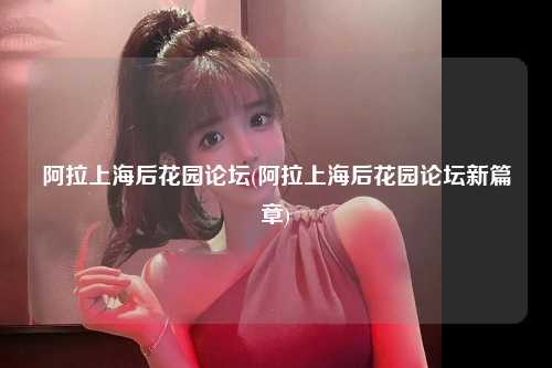 阿拉上海后花园论坛(阿拉上海后花园论坛新篇章)