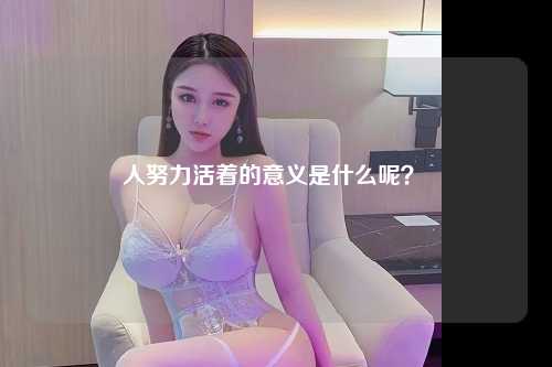 人努力活着的意义是什么呢？ 