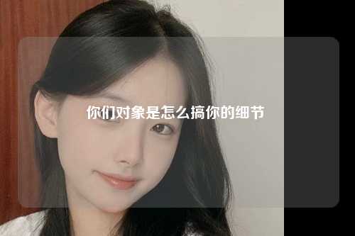 你们对象是怎么搞你的细节 