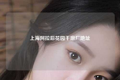 上海阿拉后花园干磨厂地址