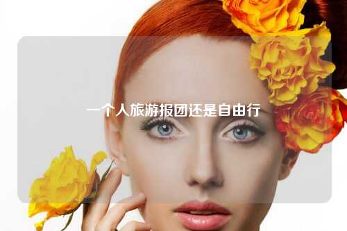 一个人旅游报团还是自由行