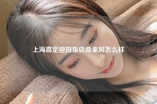 上海嘉定迎园饭店桑拿房怎么样