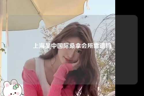 上海吴中国际桑拿会所靠谱吗