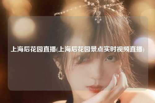 上海后花园直播(上海后花园景点实时视频直播)