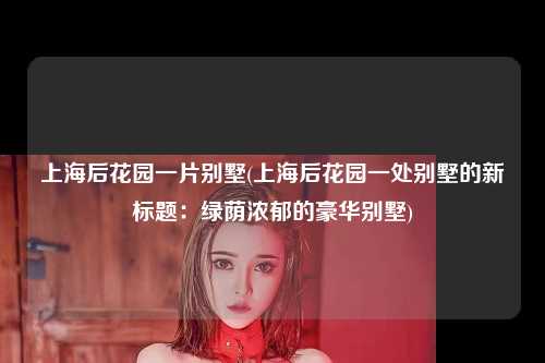 上海后花园一片别墅(上海后花园一处别墅的新标题：绿荫浓郁的豪华别墅)