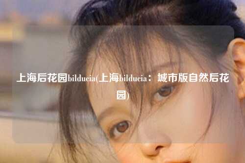 上海后花园bilducia(上海bilducia：城市版自然后花园)