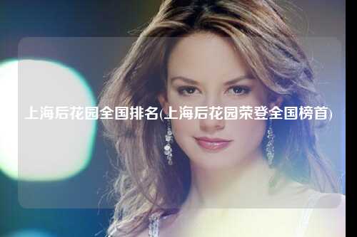 上海后花园全国排名(上海后花园荣登全国榜首)
