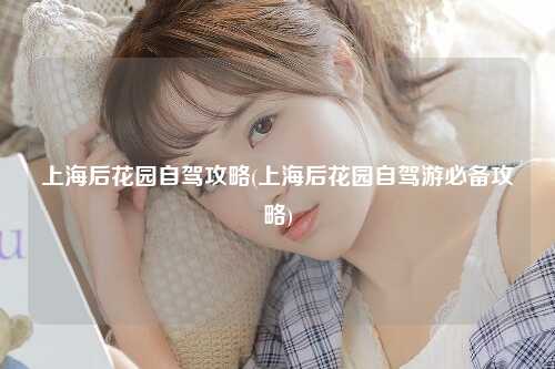 上海后花园自驾攻略(上海后花园自驾游必备攻略)