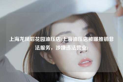 上海龙凤后花园油压店(上海油压店被曝推销非法服务，涉嫌违法营业)