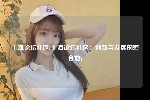 上海论坛社区(上海论坛社区:创新与发展的聚合地)