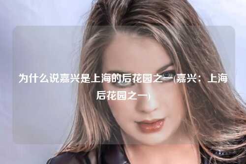 为什么说嘉兴是上海的后花园之一(嘉兴:上海后花园之一)