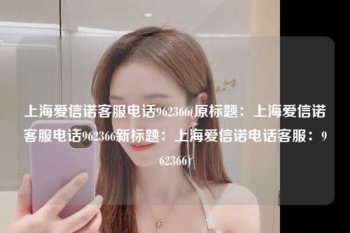 上海爱信诺客服电话962366(原标题:上海爱信诺客服电话962366新标题:上海爱信诺电话客服:962366)