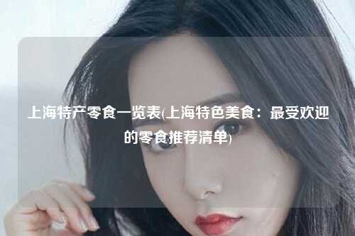 上海特产零食一览表(上海特色美食：最受欢迎的零食推荐清单)