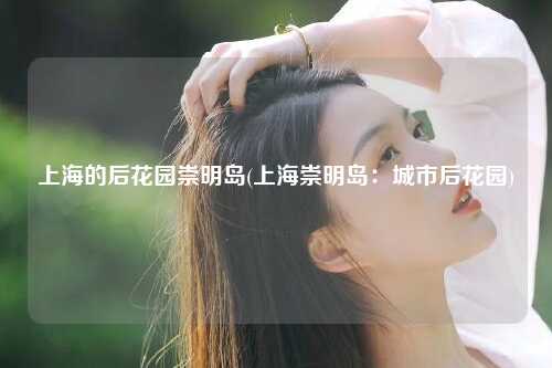 上海的后花园崇明岛(上海崇明岛：城市后花园)