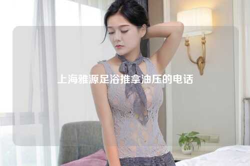 上海雅源足浴推拿油压的电话