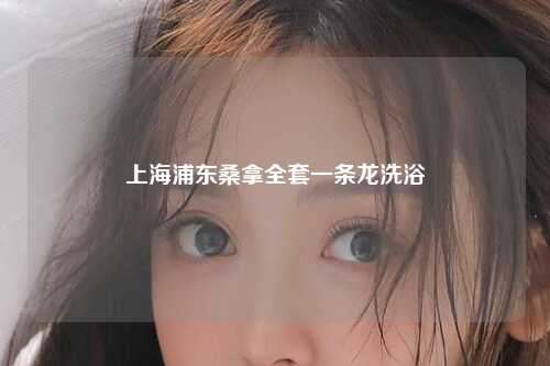 上海浦东桑拿全套一条龙洗浴