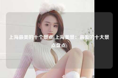 上海最美的十个景点(上海美景:最美的十大景点盘点)