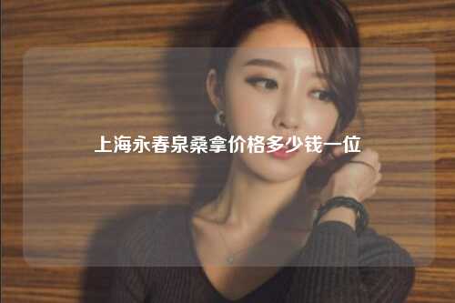 上海永春泉桑拿价格多少钱一位