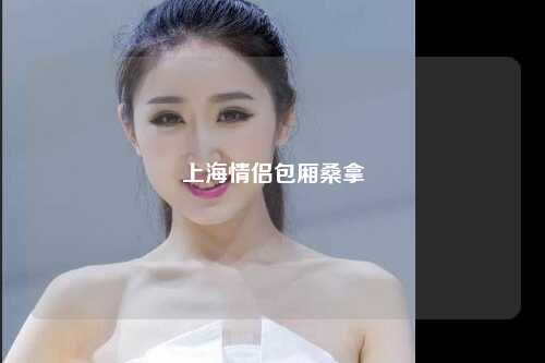 上海情侣包厢桑拿