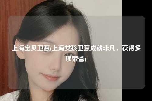 上海宝贝卫慧(上海女孩卫慧成就非凡，获得多项荣誉)