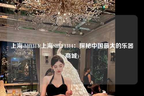 上海shlf1314(上海SHLF1314：探秘中国最大的乐器商城)