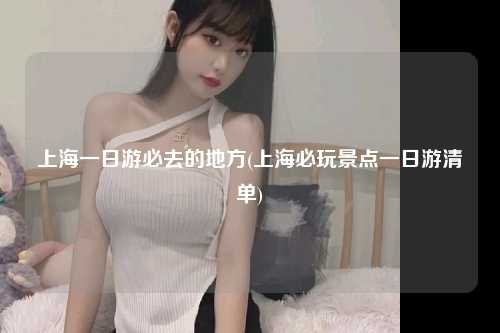 上海一日游必去的地方(上海必玩景点一日游清单)