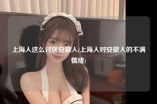 上海人这么讨厌安徽人(上海人对安徽人的不满情绪)