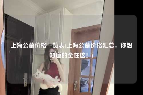 上海公墓价格一览表(上海公墓价格汇总，你想知道的全在这！)