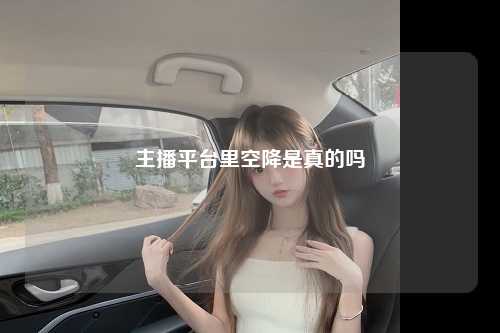 主播平台里空降是真的吗
