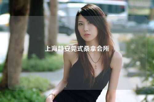 上海静安莞式桑拿会所