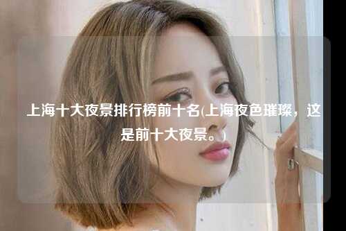 上海十大夜景排行榜前十名(上海夜色璀璨，这是前十大夜景。)